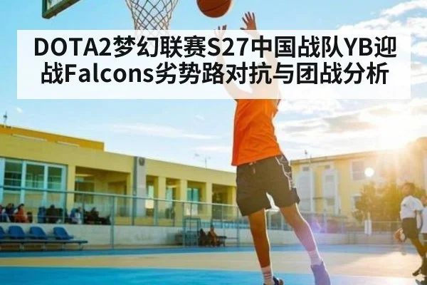DOTA2梦幻联赛S27中国战队YB迎战Falcons劣势路对抗与团战分析