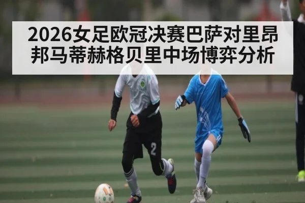 2026女足欧冠决赛巴萨对里昂邦马蒂赫格贝里中场博弈分析