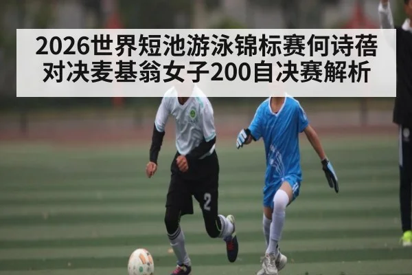 2026世界短池游泳锦标赛何诗蓓对决麦基翁女子200自决赛解析